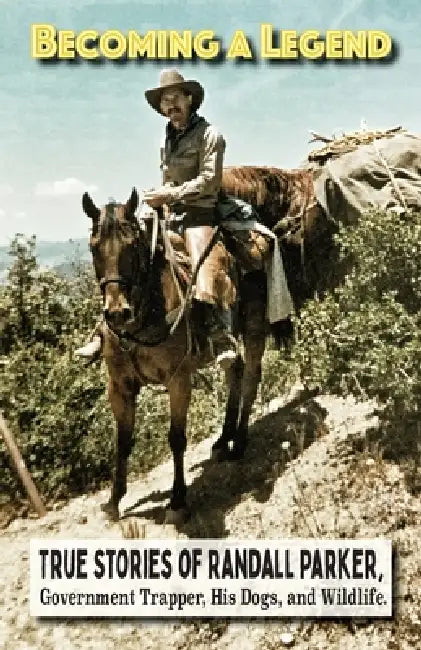 Becoming A Legend, True Stories of Randall Parker, Government Trapper, His Dogs, and Wildlife by Randall Parker