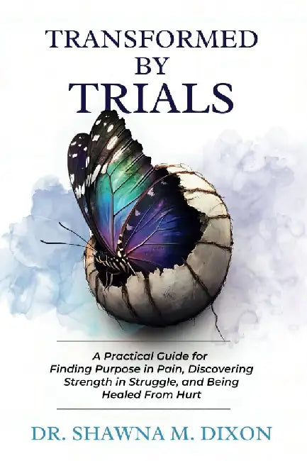 Transformed by Trials: A Practical Guide for Finding Purpose in Pain, Discovering Strength in Struggle, and Being Healed From Hurt by Shawna M. Dixon