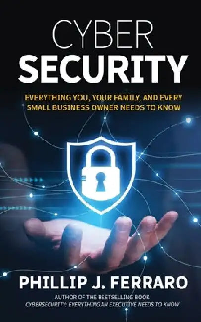 Cybersecurity: Everything You, Your Family, And Every Small Business Owner Needs to Know by Phillip J. Ferraro