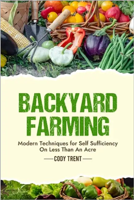 Backyard Farming: Modern Techniques for Self-Sufficiency on Less Than an Acre by Trent, Cody