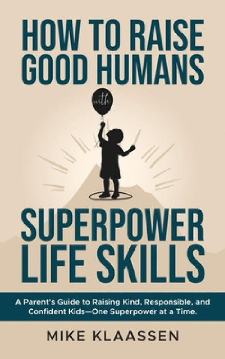 How to Raise Good Humans with Superpower Life Skills: A Parent's Guide to Raising Kind, Responsible, and Confident Kids-One Superpower at a Time by Mike Klaassen