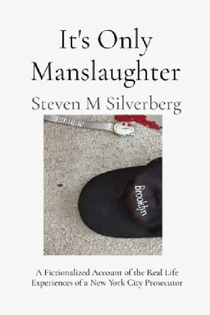 It's Only Manslaughter: A Fictionalized Account of the Real Life Experiences of a New York Prosecutor by Steven M. Silverberg
