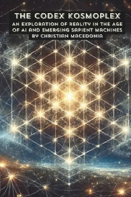The Codex Kosmoplex: An Exploration of Reality in the Age of AI and Emerging Sapient Machines by Christian Macedonia