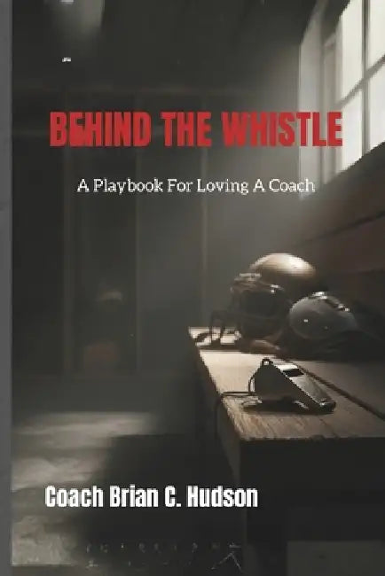 Behind The Whistle: A Playbook for Loving a Coach by Brian C. Hudson