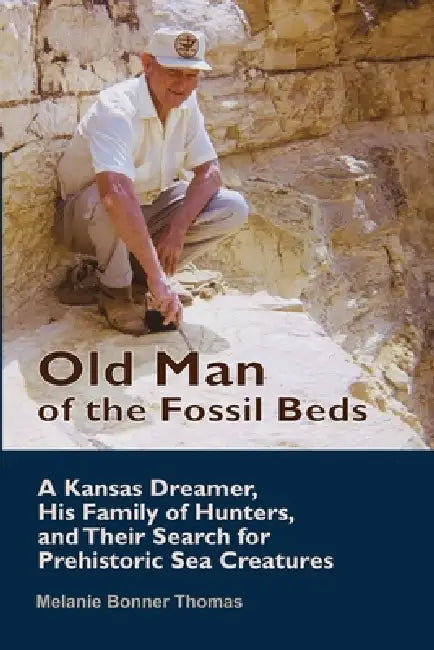 Old Man of the Fossil Beds: A Kansas Dreamer, His Family of Hunters, and Their Search for Prehistoric Sea Creatures by Melanie Bonner Thomas