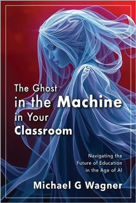 The Ghost in the Machine in Your Classroom: Navigating the Future of Education in the Age of AI by Wagner, Michael G.
