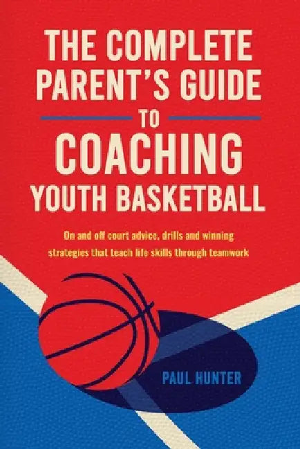 The Complete Parent's Guide to Coaching Youth Basketball: on- and off-court advice, drills and winning strategies that teach life skills through teamw by Paul Hunter