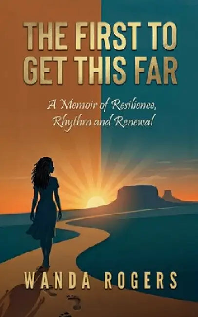 The First To Make It This Far: A Memoir of Resilience, Rhythm, and Renewal by Wanda Rogers
