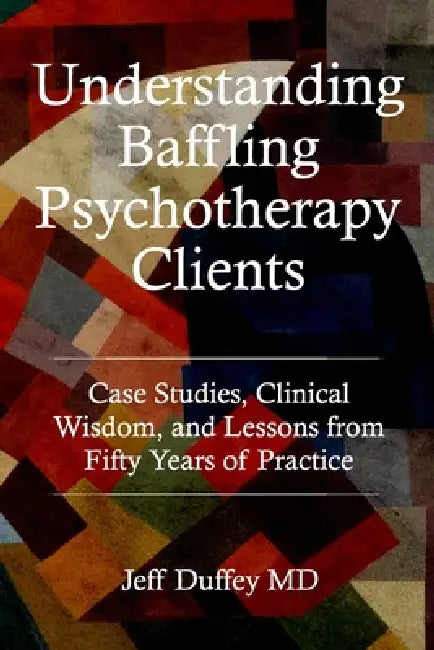 Understanding Baffling Psychotherapy Clients: Case Studies, Clinical Wisdom, and Lessons from Fifty Years of Practice by Jeff Duffey