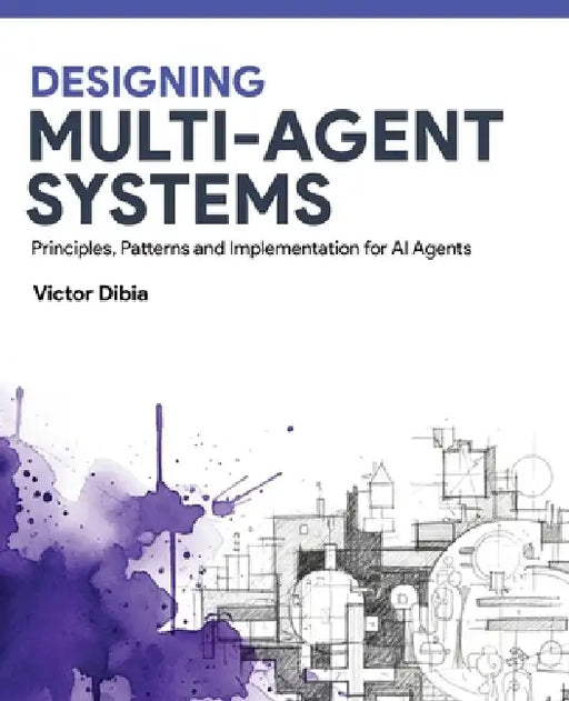 Designing Multi-Agent Systems: Principles, Patterns, and Implementation for AI Agents by Victor Dibia