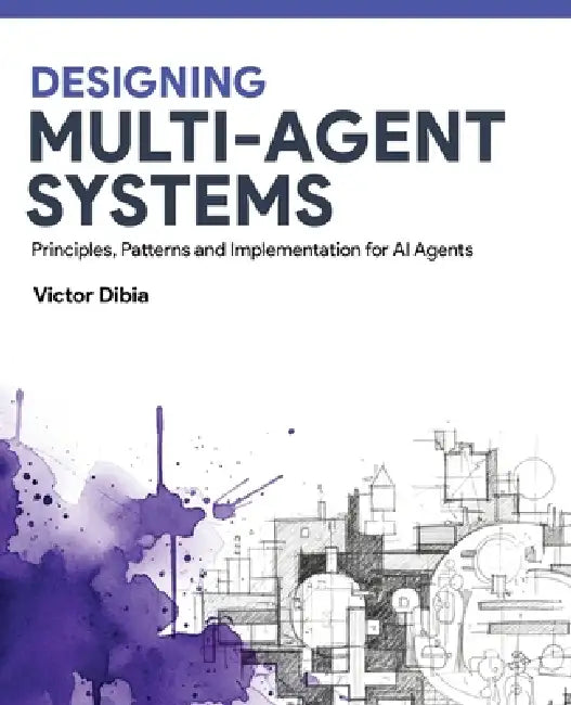 Designing Multi-Agent Systems: Principles, Patterns, and Implementation for AI Agents by Victor Dibia