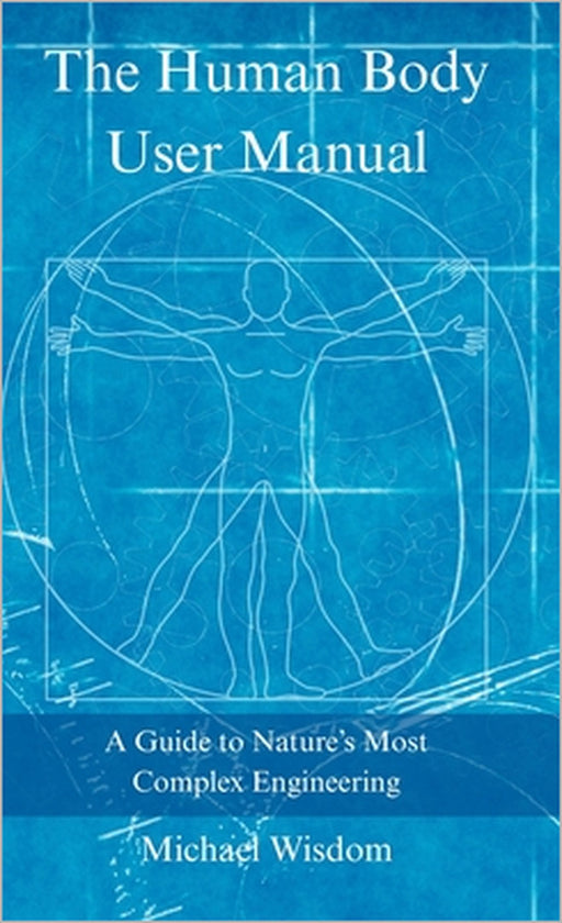 The Human Body User Manual: A Guide to Nature's Most Complex Engineering by Michael Wisdom