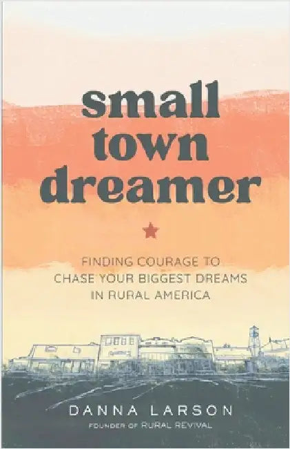 Small Town Dreamer: Finding Courage to Chase Your Biggest Dreams in Rural America by Larson, Danna