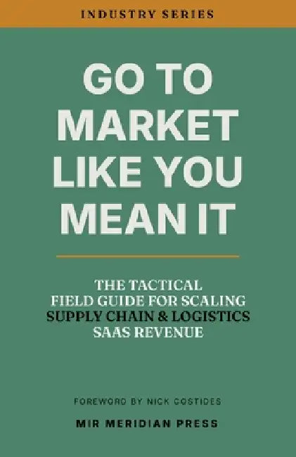 Go to Market Like You Mean It: The Tactical Field Guide for Scaling Supply Chain & Logistics SaaS Revenue by Nick Costides, John Braze, Mir Meridian Press