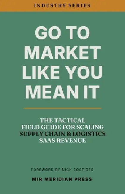 Go to Market Like You Mean It: The Tactical Field Guide for Scaling Supply Chain & Logistics SaaS Revenue by Mir Meridian Press, Nick Costides