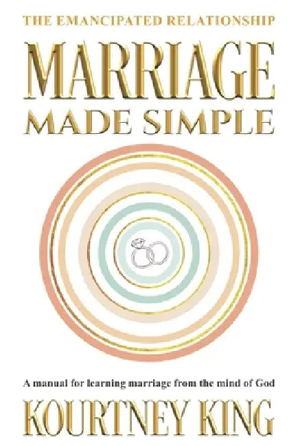 Marriage Made Simple: The Emancipated Relationship: A Manual for Learning Marriage From The Mind of God by Kourtney B. King
