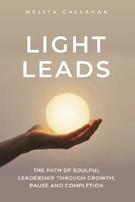 Light Leads: The Path of Soulful Leadership Through Growth, Pause and Completion by Melita Callahan