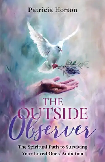 The Outside Observer: Surviving Your Loved One's Addiction Through Spirituality by Patricia Horton