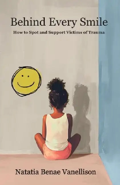 Behind Every Smile: How to Spot and Support Victims of Trauma: How to Spot and Support Victims of Trauma by Natatia Benae Vanellison