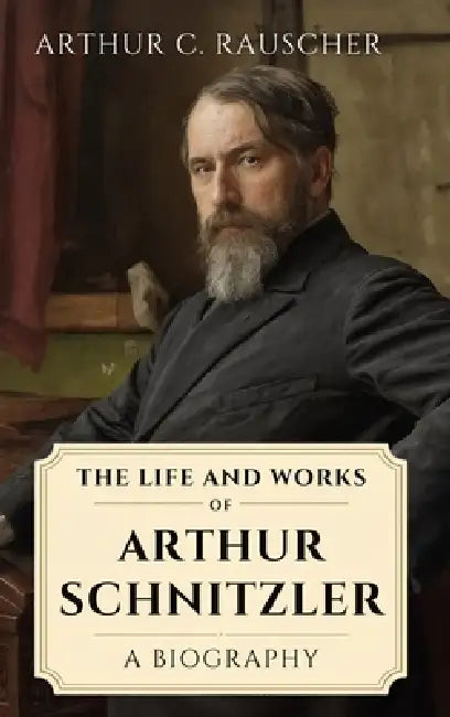 The Life and Works of Arthur Schnitzler: A Biography by Arthur C. Rauscher