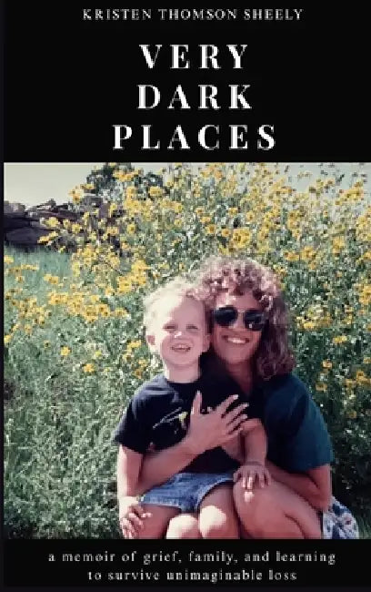 very dark places: a memoir of grief, family, and learning to survive unimaginable loss by Kristen Sheely