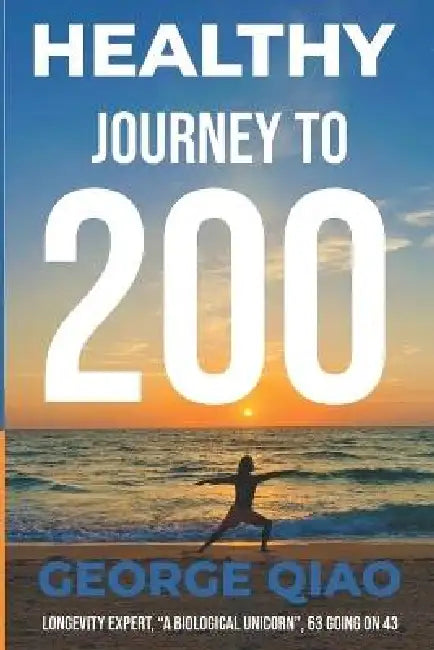 Healthy Journey to 200: A Blueprint for Living Younger, Longer, Healthier, Happier and Stronger by George Qiao
