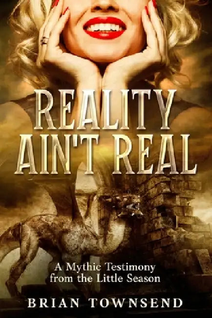 Reality Ain't Real: A Mythic Testimony from the Little Season by Brian Townsend