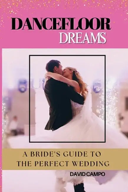 Dance Floor Dreams: A Bride's Guide to the Perfect Wedding by David Campo