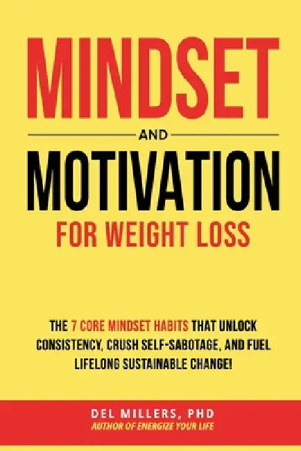 Mindset and Motivation for Weight Loss: The 7 Core Mindset Habits That Unlock Consistency, Crush Self-Sabotage, and Fuel Lifelong Sustainable Change! by del Millers Phd