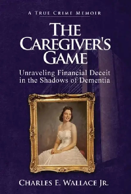 The Caregiver's Game: Unraveling Financial Deceit in the Shadows of Dementia by Charles E. Wallace, Karen Tucker, Denise P. McGrail