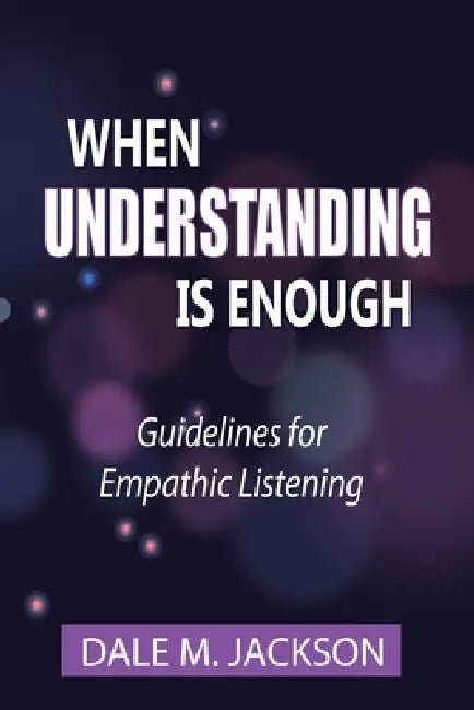 When Understanding is Enough: Guidelines for Empathic Listening by Dale M. Jackson