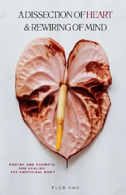 A Dissection of Heart & Rewiring of Mind: Poetry and Prompts for Healing the Emotional Body by Flor Ana
