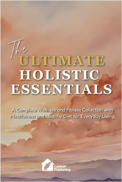 The Ultimate Holistic Essentials: A Complete Wellness and Fitness Collection with Mindfulness and Healthy Diet for Everyday Living by Lennon Publishing