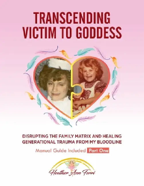 Transcending Victim To Goddess: Disrupting The Family Matrix and Healing Generational Trauma From My Bloodline by Heather Ann Ferri