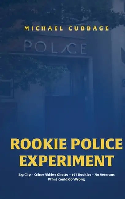 Rookie Police Experiment Vol 1: Big City, Crime-Ridden Ghetto, 147 Rookies, No Veterans, What Could Go Wrong by Michael Cubbage