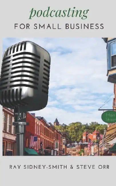 Podcasting for Small Business: The Essential Blueprint to Launch Your Podcast by Steve Orr, Raymond Sidney-Smith