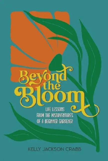 Beyond the Bloom: Life Lessons from the Misadventures of a Beginner Gardener by Kelly Crabb