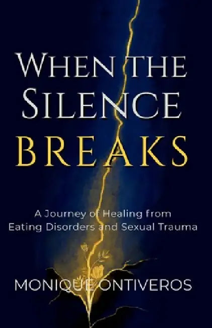 When the Silence Breaks: A Journey of Healing from Eating Disorders and Sexual Trauma by Monique Ontiveros