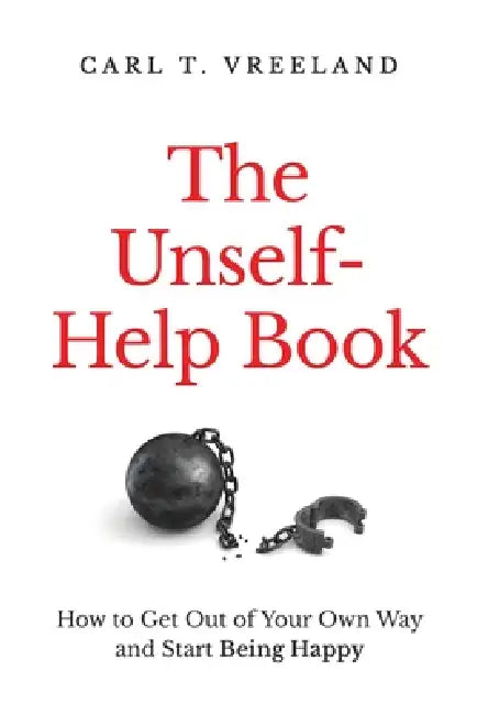 The Unself-Help Book: How to Get Out of Your Own Way and Start Being Happy by Carl T. Vreeland