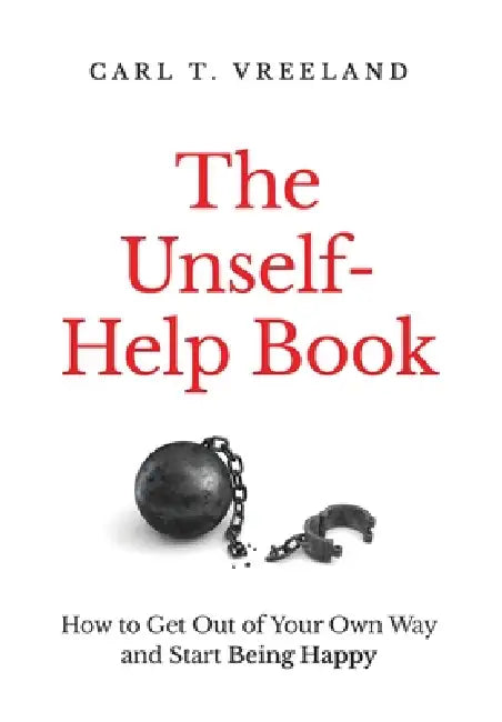 The Unself-Help Book: How to Get Out of Your Own Way and Start Being Happy by Carl T. Vreeland