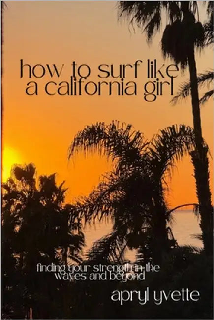 How To Surf Like A California Girl: Finding Your Strength In The Waves And Beyond by Yvette, Apryl