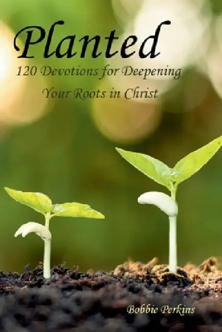 Planted: 120 Devotions for Deepening your Roots in Christ by Bobbie Perkins