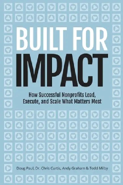 Built for Impact: How Successful Nonprofits Lead, Execute, and Scale What Matters Most by Chris Curtis, Andy Graham, Todd Milby