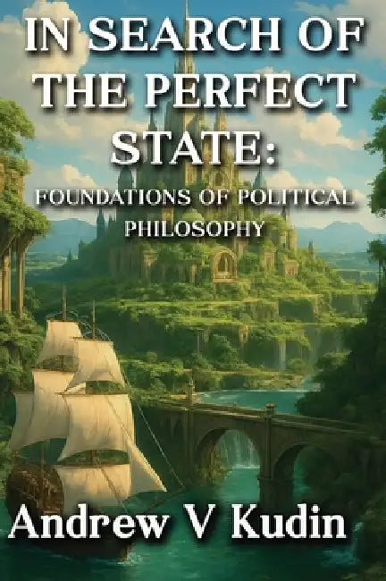 In Search of the Perfect State: FOUNDATIONS OF POLITICAL PHILOSOPHY: Academic Library Edition by Andrew V. Kudin
