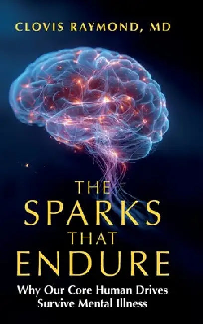 The Sparks That Endure: Why Our Core Human Drives Survive Mental Illness by Clovis Raymond, Cynthia Constantino, Andy Magee