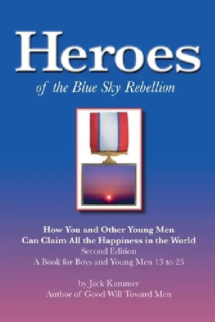 Heroes of the Blue Sky Rebellion: How You and Other Young Men Can Claim All the Happiness in the World by Jack Kammer