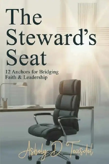 The Steward's Seat: 12 Anchors for Bridging Faith and Leadership by Ashely D. Teasdel