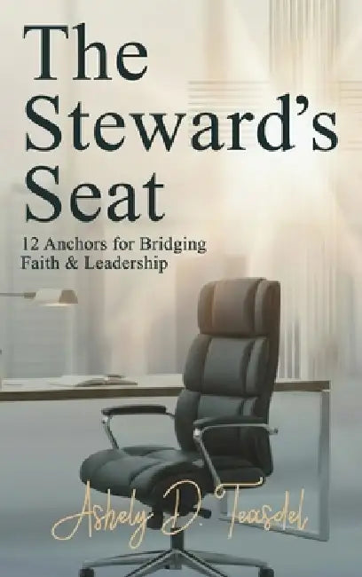 The Steward's Seat: 12 Anchors for Bridging Faith and Leadership by Ashely D. Teasdel
