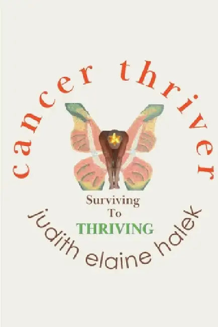 Cancer Thriver, Surviving To Thriving by Judith Elaine Halek