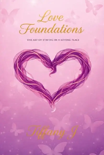 Love Foundations: The Art of Staying in a Loving Place by Tiffany J